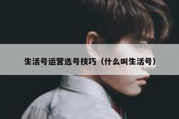 生活号运营选号技巧（什么叫生活号）