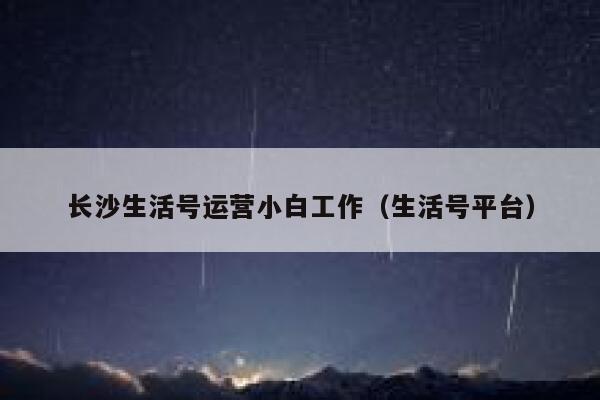 长沙生活号运营小白工作（生活号平台）