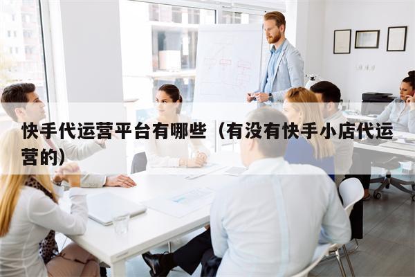 快手代运营平台有哪些（有没有快手小店代运营的）