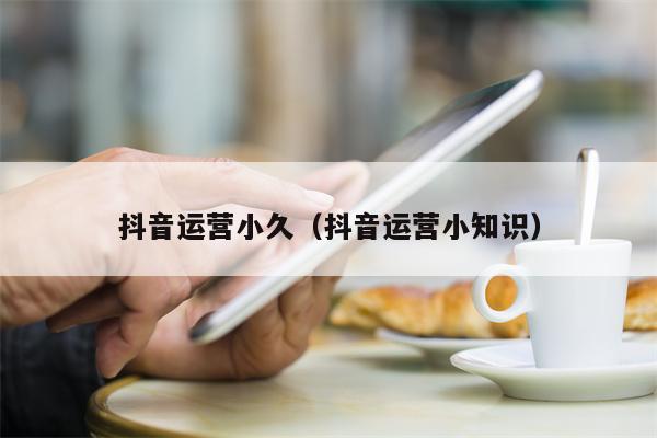 抖音运营小久（抖音运营小知识）