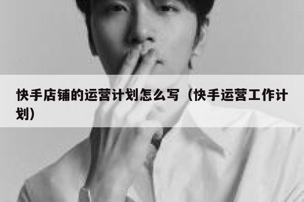 快手店铺的运营计划怎么写（快手运营工作计划）
