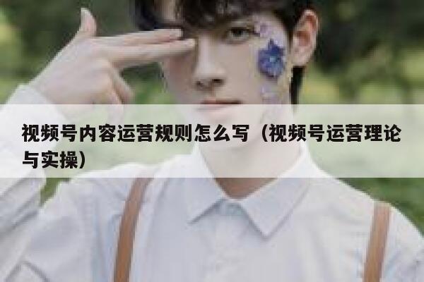 视频号内容运营规则怎么写（视频号运营理论与实操）