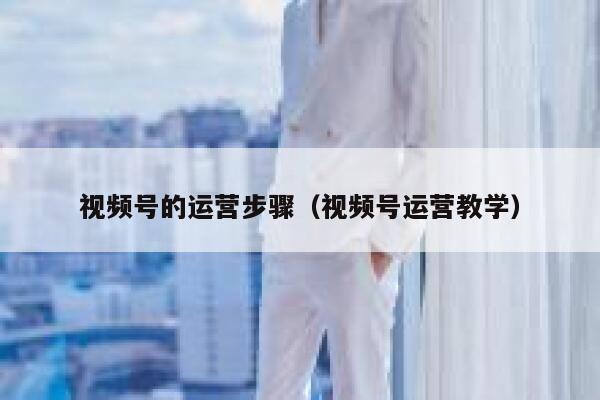 视频号的运营步骤（视频号运营教学）
