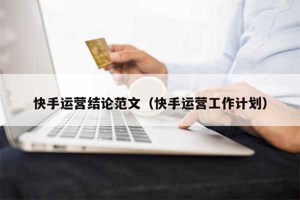 快手运营结论范文（快手运营工作计划）