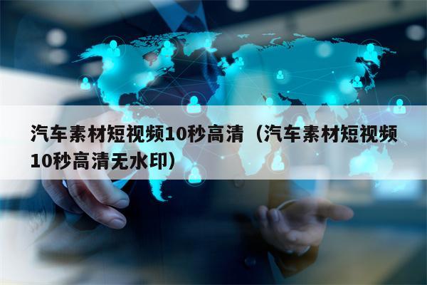 汽车素材短视频10秒高清（汽车素材短视频10秒高清无水印）