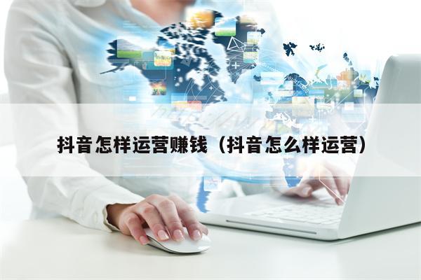 抖音怎样运营赚钱（抖音怎么样运营）