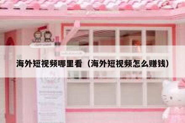 海外短视频哪里看（海外短视频怎么赚钱）
