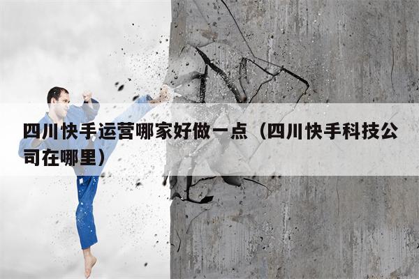 四川快手运营哪家好做一点（四川快手科技公司在哪里）