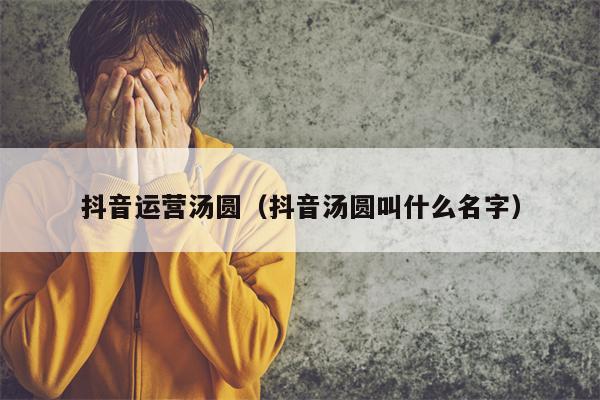 抖音运营汤圆（抖音汤圆叫什么名字）