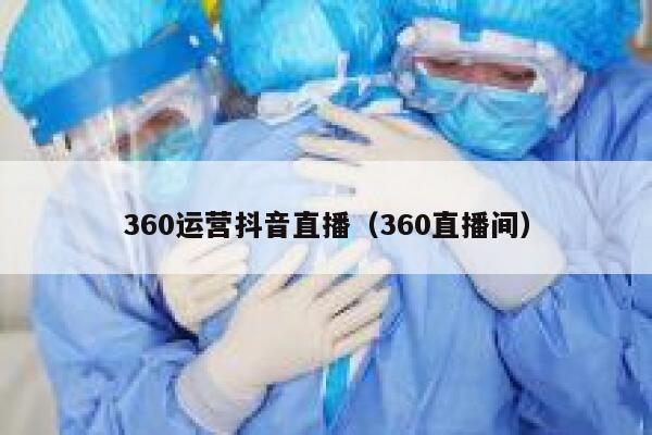 360运营抖音直播（360直播间）
