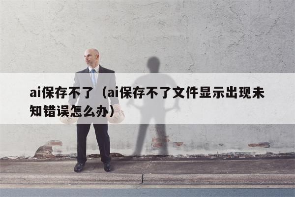 ai保存不了（ai保存不了文件显示出现未知错误怎么办）