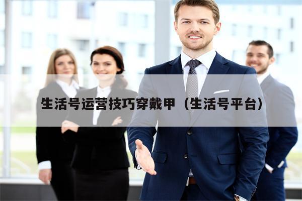 生活号运营技巧穿戴甲（生活号平台）