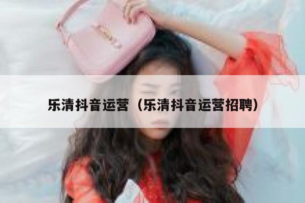 乐清抖音运营（乐清抖音运营招聘）