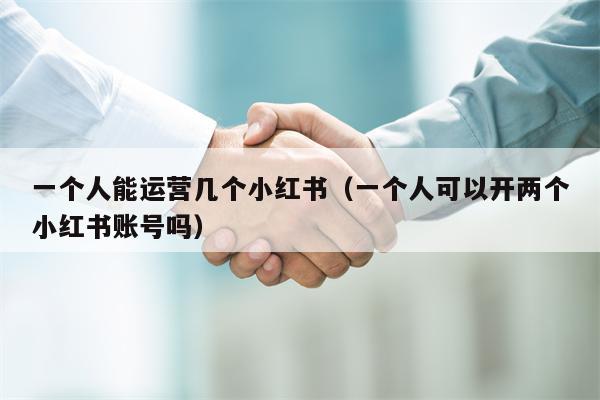 一个人能运营几个小红书（一个人可以开两个小红书账号吗）