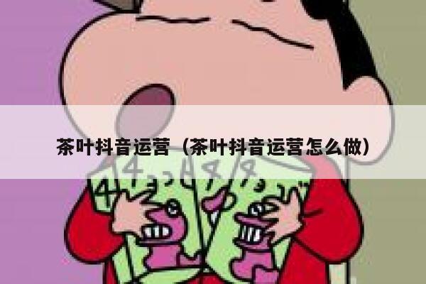 茶叶抖音运营（茶叶抖音运营怎么做）