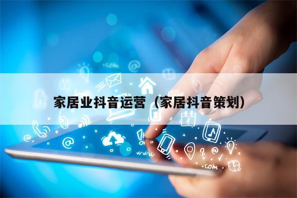 家居业抖音运营（家居抖音策划）