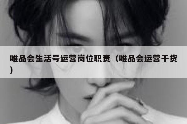 唯品会生活号运营岗位职责（唯品会运营干货）