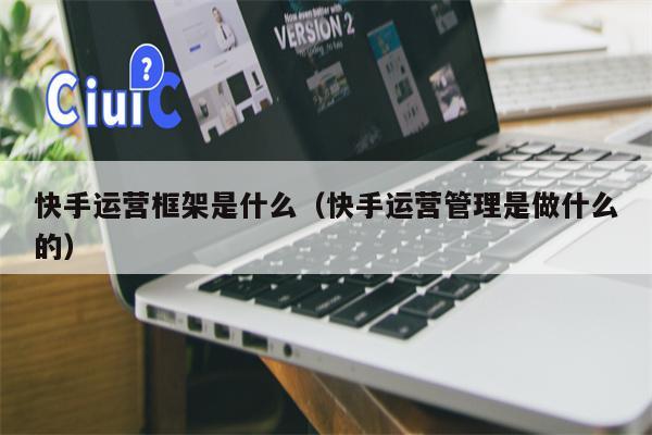 快手运营框架是什么（快手运营管理是做什么的）