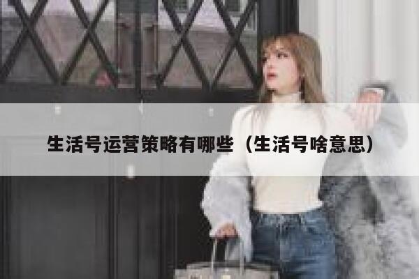 生活号运营策略有哪些（生活号啥意思）