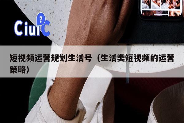 短视频运营规划生活号（生活类短视频的运营策略）
