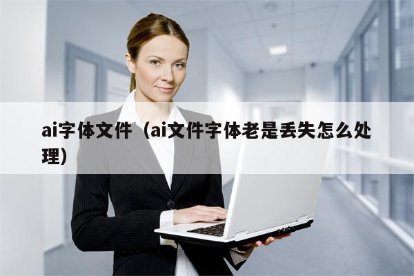 ai字体文件（ai文件字体老是丢失怎么处理）