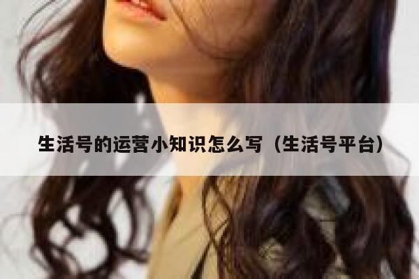 生活号的运营小知识怎么写（生活号平台）