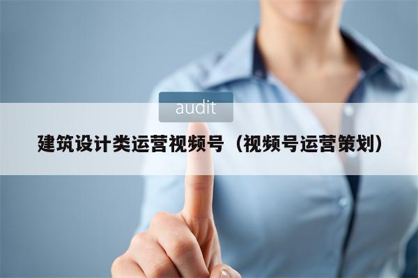 建筑设计类运营视频号（视频号运营策划）