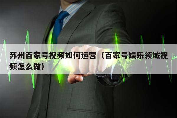 苏州百家号视频如何运营（百家号娱乐领域视频怎么做）