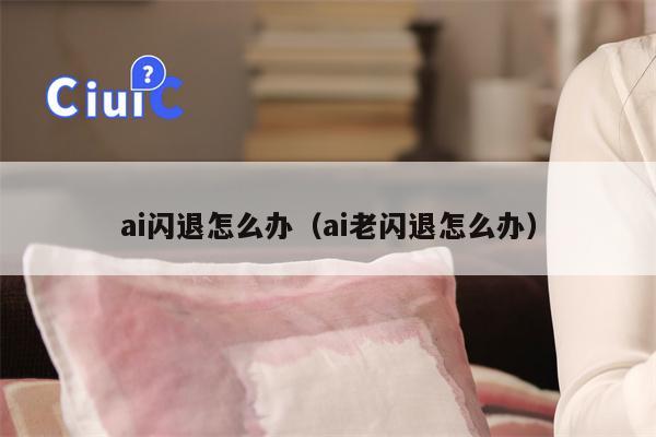 ai闪退怎么办（ai老闪退怎么办）