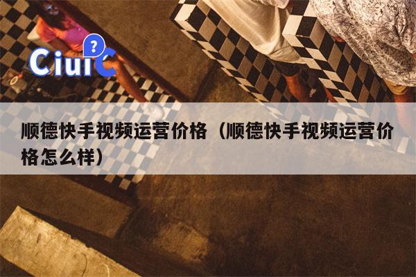 顺德快手视频运营价格（顺德快手视频运营价格怎么样）