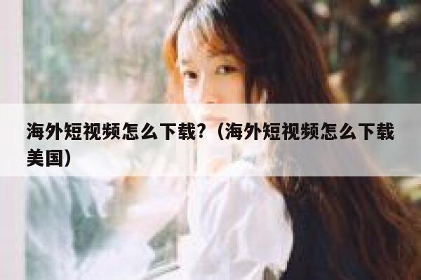 海外短视频怎么下载?（海外短视频怎么下载美国）