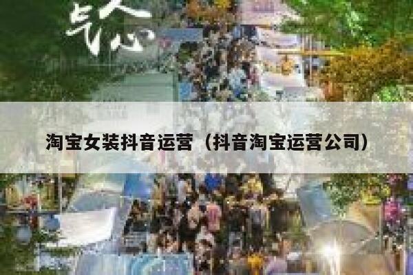 淘宝女装抖音运营（抖音淘宝运营公司）