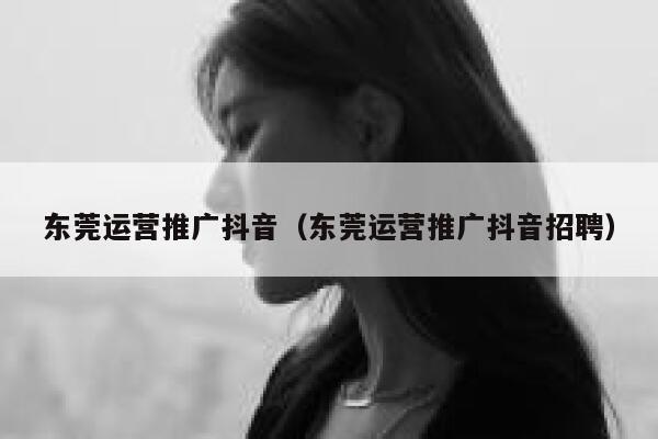 东莞运营推广抖音（东莞运营推广抖音招聘）