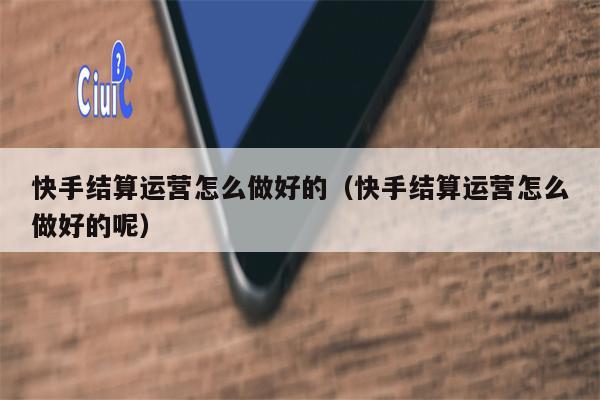 快手结算运营怎么做好的（快手结算运营怎么做好的呢）