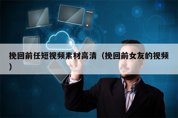 挽回前任短视频素材高清（挽回前女友的视频）
