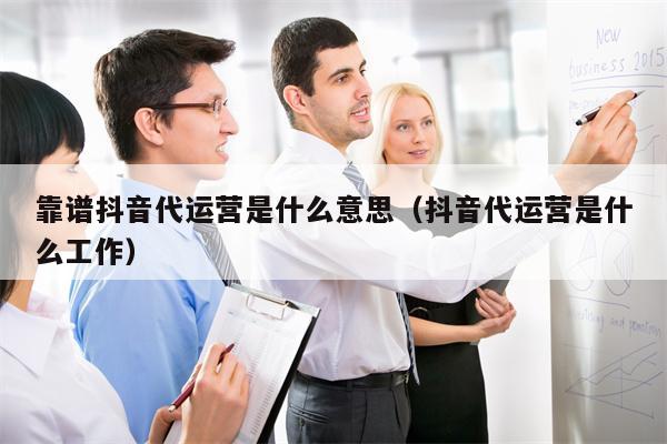靠谱抖音代运营是什么意思（抖音代运营是什么工作）