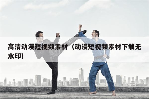 高清动漫短视频素材（动漫短视频素材下载无水印）