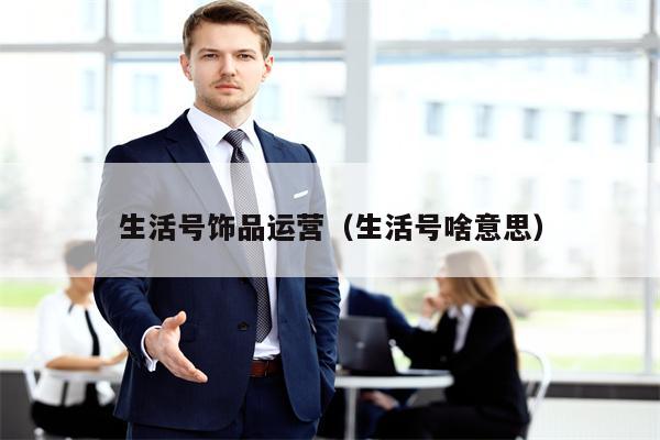 生活号饰品运营（生活号啥意思）