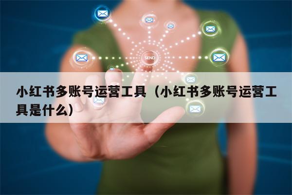 小红书多账号运营工具（小红书多账号运营工具是什么）