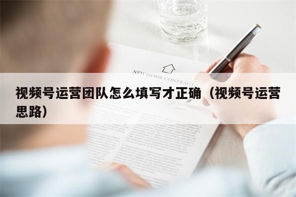 视频号运营团队怎么填写才正确（视频号运营思路）