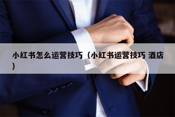 小红书怎么运营技巧（小红书运营技巧 酒店）