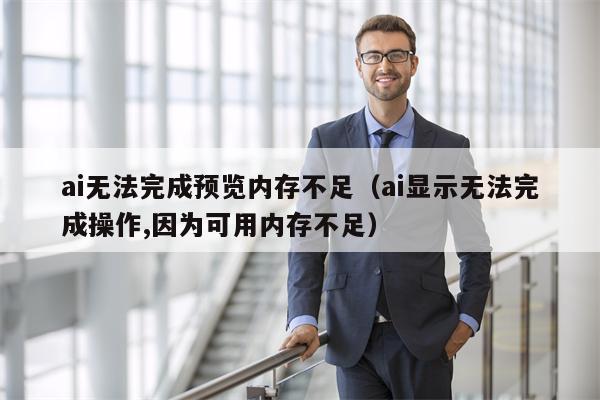 ai无法完成预览内存不足（ai显示无法完成操作,因为可用内存不足）
