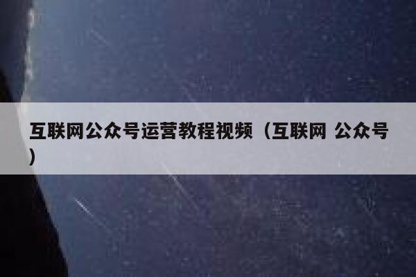 互联网公众号运营教程视频（互联网 公众号）
