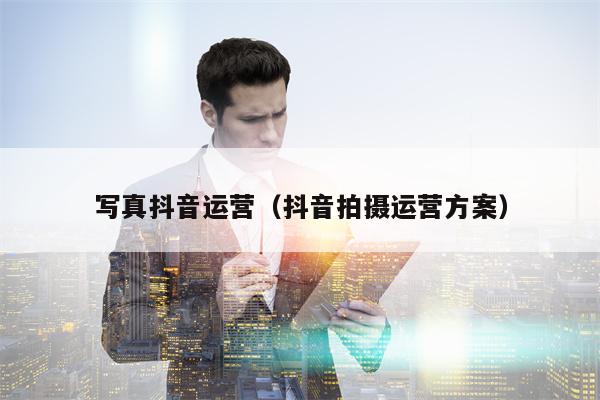 写真抖音运营（抖音拍摄运营方案）