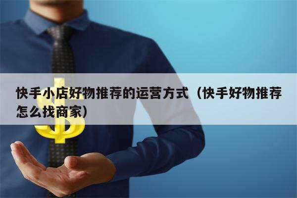 快手小店好物推荐的运营方式（快手好物推荐怎么找商家）