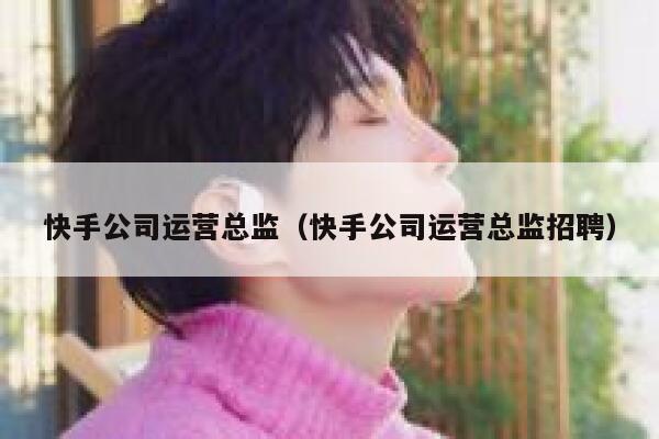 快手公司运营总监（快手公司运营总监招聘）