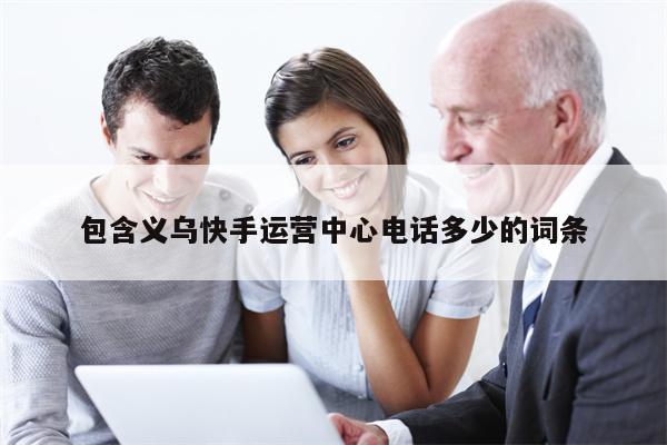 包含义乌快手运营中心电话多少的词条