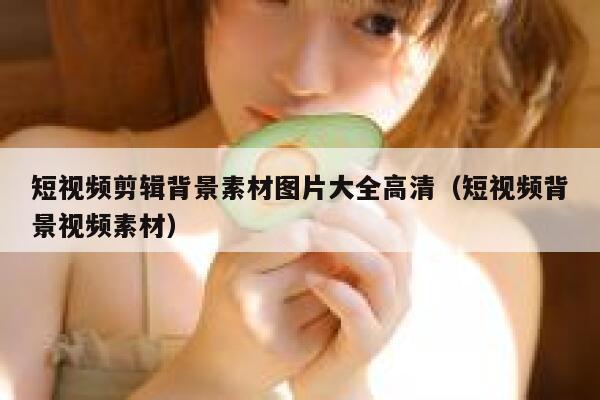 短视频剪辑背景素材图片大全高清（短视频背景视频素材）