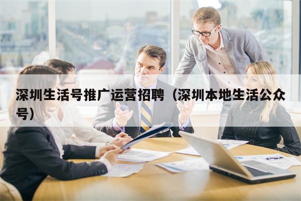 深圳生活号推广运营招聘（深圳本地生活公众号）
