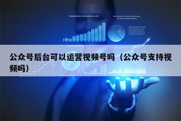 公众号后台可以运营视频号吗（公众号支持视频吗）